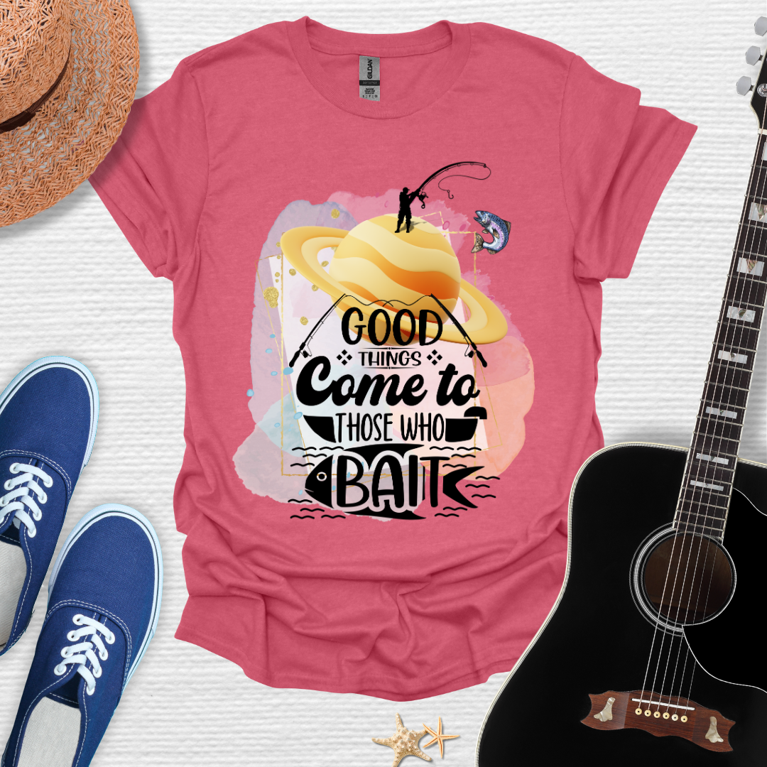 Good Things Come to Those Who Bait -  Fishing Tee